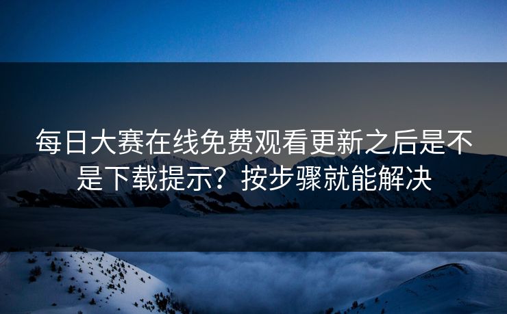 每日大赛在线免费观看更新之后是不是下载提示？按步骤就能解决
