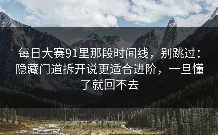 每日大赛91里那段时间线，别跳过：隐藏门道拆开说更适合进阶，一旦懂了就回不去