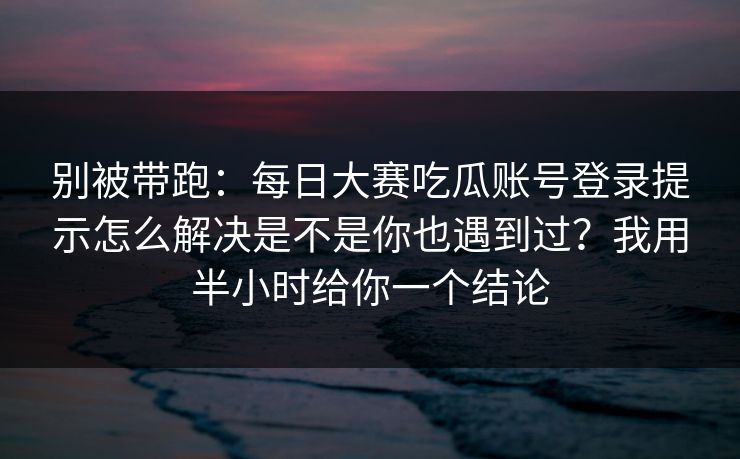 别被带跑：每日大赛吃瓜账号登录提示怎么解决是不是你也遇到过？我用半小时给你一个结论