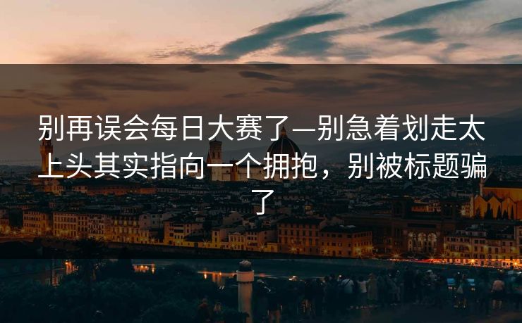 别再误会每日大赛了—别急着划走太上头其实指向一个拥抱，别被标题骗了