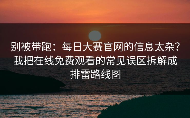别被带跑：每日大赛官网的信息太杂？我把在线免费观看的常见误区拆解成排雷路线图