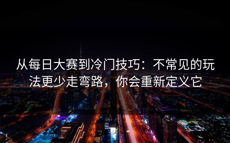 从每日大赛到冷门技巧：不常见的玩法更少走弯路，你会重新定义它