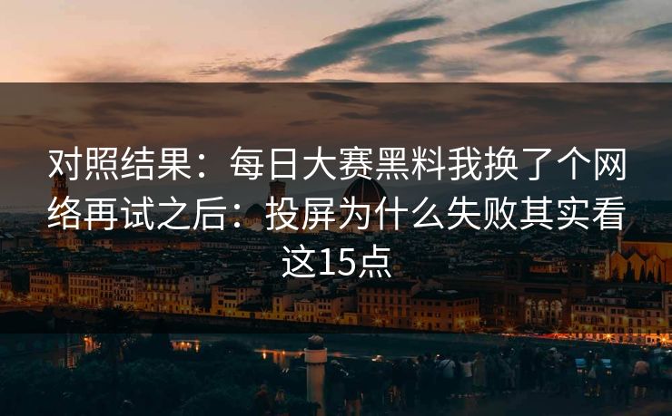 对照结果：每日大赛黑料我换了个网络再试之后：投屏为什么失败其实看这15点