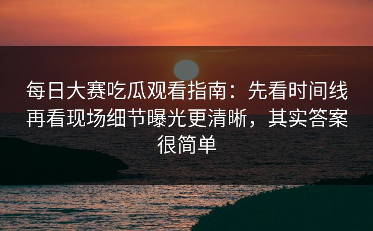 每日大赛吃瓜观看指南：先看时间线再看现场细节曝光更清晰，其实答案很简单