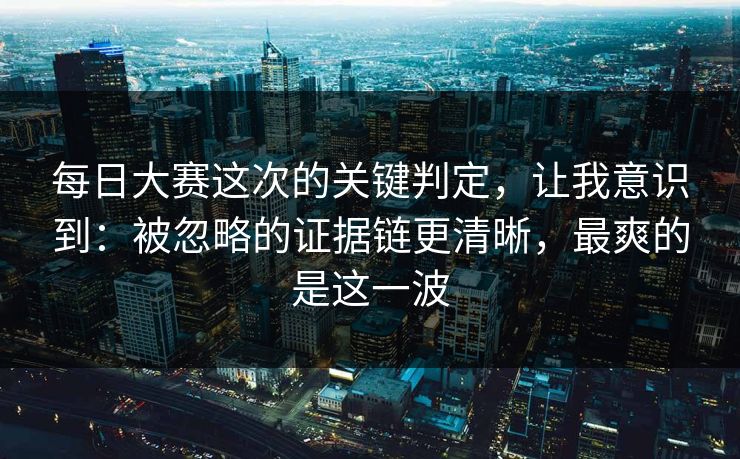 每日大赛这次的关键判定，让我意识到：被忽略的证据链更清晰，最爽的是这一波