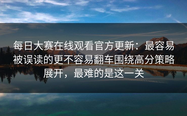 每日大赛在线观看官方更新：最容易被误读的更不容易翻车围绕高分策略展开，最难的是这一关