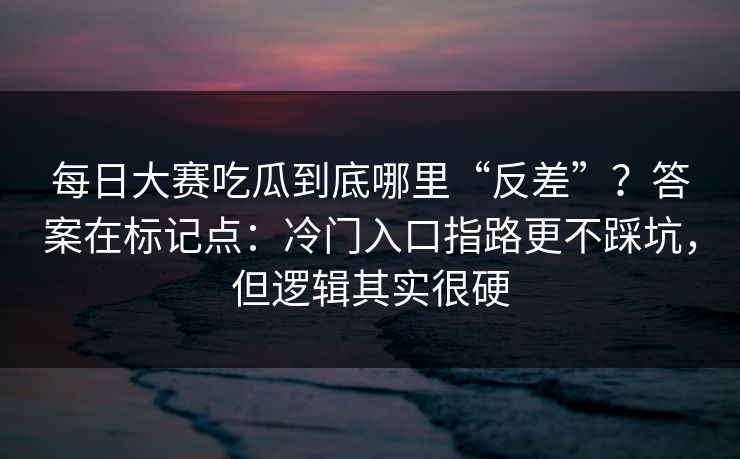 每日大赛吃瓜到底哪里“反差”？答案在标记点：冷门入口指路更不踩坑，但逻辑其实很硬