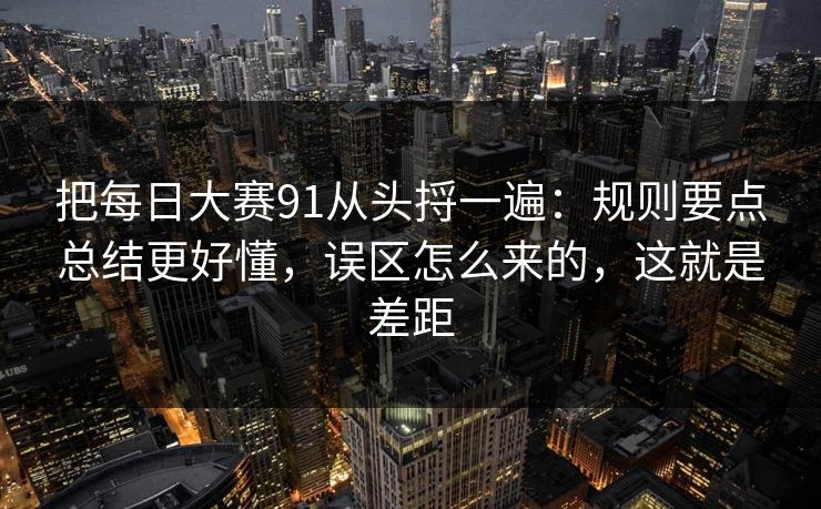 把每日大赛91从头捋一遍：规则要点总结更好懂，误区怎么来的，这就是差距