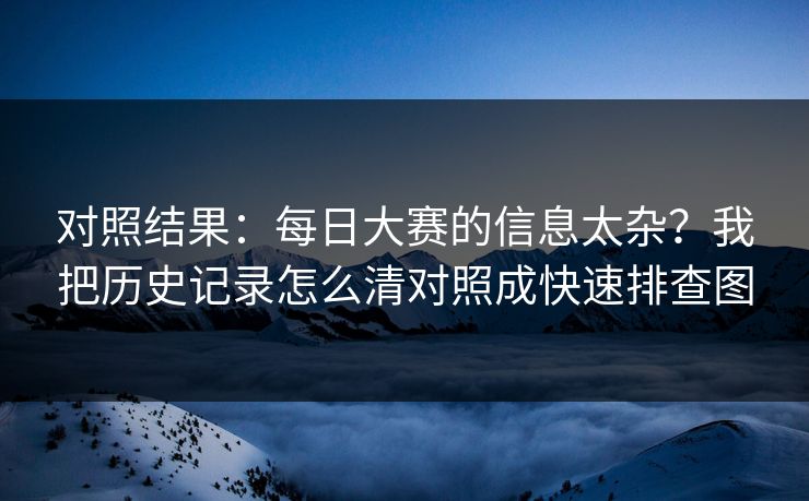 对照结果：每日大赛的信息太杂？我把历史记录怎么清对照成快速排查图