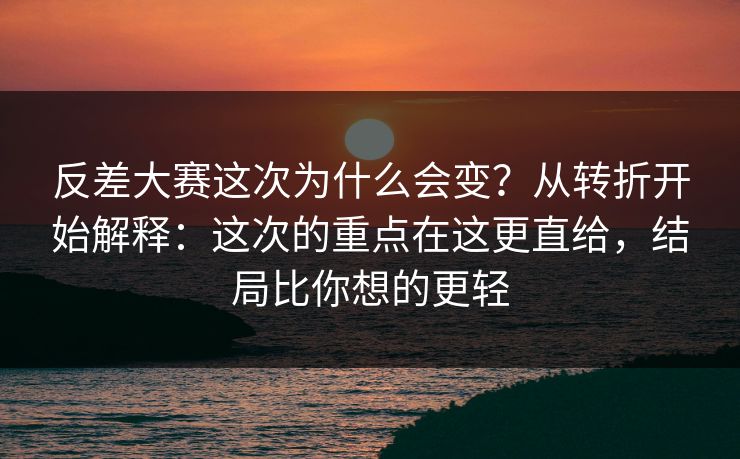 反差大赛这次为什么会变？从转折开始解释：这次的重点在这更直给，结局比你想的更轻