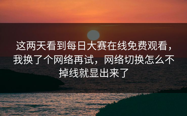 这两天看到每日大赛在线免费观看，我换了个网络再试，网络切换怎么不掉线就显出来了