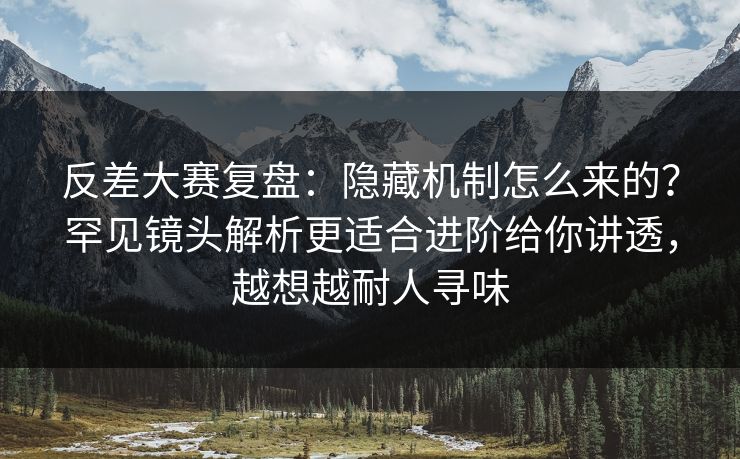 反差大赛复盘：隐藏机制怎么来的？罕见镜头解析更适合进阶给你讲透，越想越耐人寻味