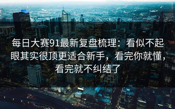 每日大赛91最新复盘梳理：看似不起眼其实很顶更适合新手，看完你就懂，看完就不纠结了
