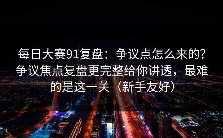 每日大赛91复盘：争议点怎么来的？争议焦点复盘更完整给你讲透，最难的是这一关（新手友好）