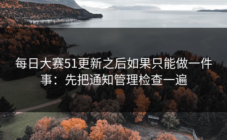 每日大赛51更新之后如果只能做一件事：先把通知管理检查一遍