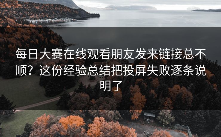 每日大赛在线观看朋友发来链接总不顺？这份经验总结把投屏失败逐条说明了