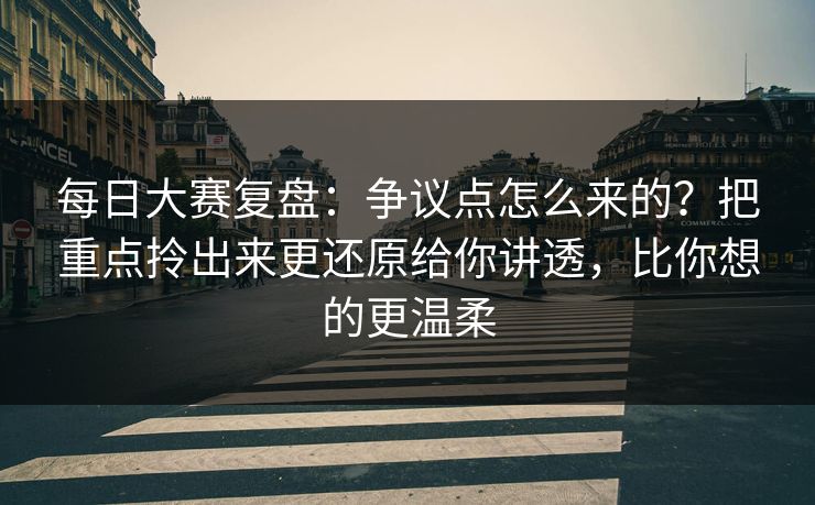 每日大赛复盘:争议点怎么来的?把重点拎出来更还原给你讲透,比你想的更温柔 每日大赛复盘:争议点怎么来的?把重点拎出来更还原给你讲透,比你想的更温柔