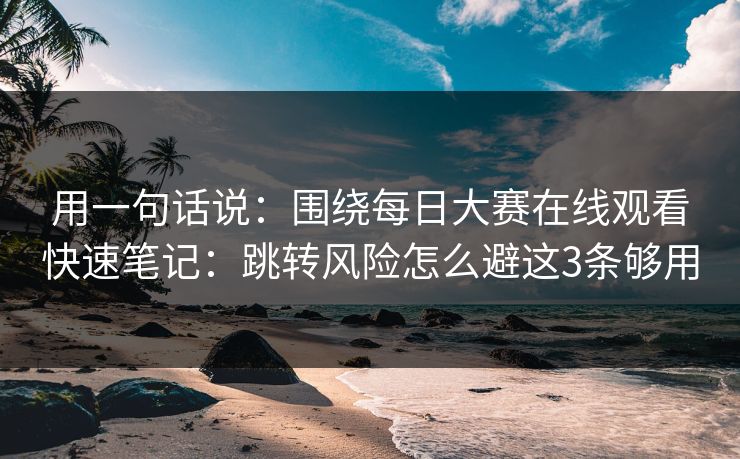 用一句话说：围绕每日大赛在线观看快速笔记：跳转风险怎么避这3条够用