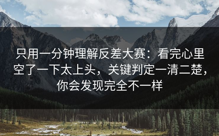 只用一分钟理解反差大赛：看完心里空了一下太上头，关键判定一清二楚，你会发现完全不一样
