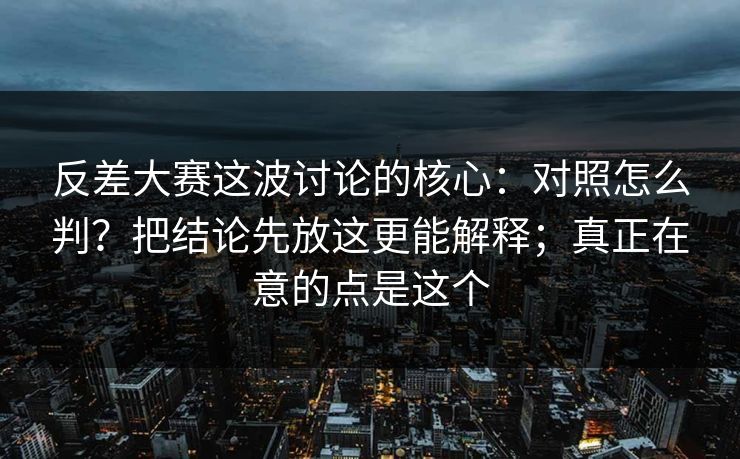 反差大赛这波讨论的核心：对照怎么判？把结论先放这更能解释；真正在意的点是这个