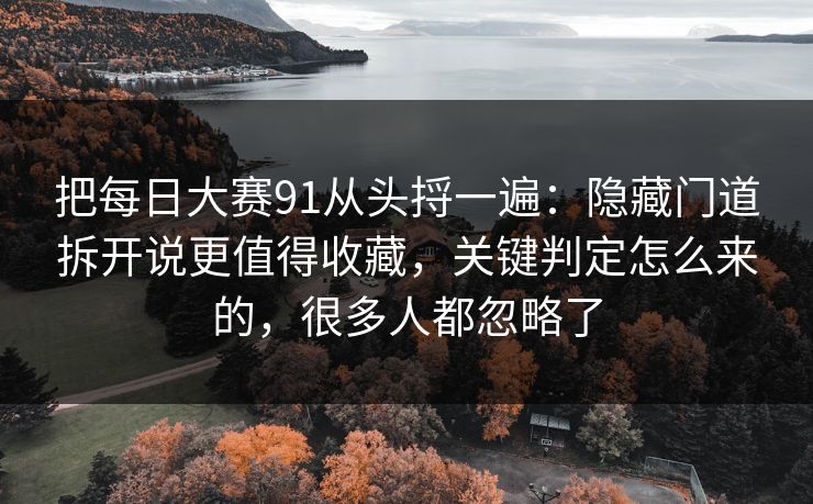 把每日大赛91从头捋一遍：隐藏门道拆开说更值得收藏，关键判定怎么来的，很多人都忽略了