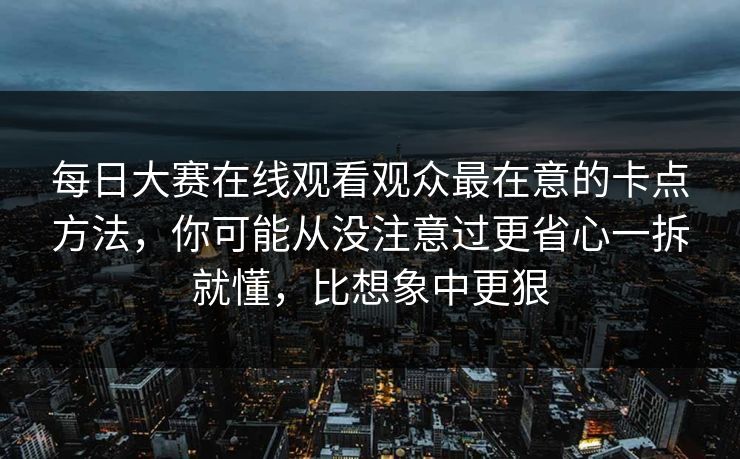 每日大赛在线观看观众最在意的卡点方法，你可能从没注意过更省心一拆就懂，比想象中更狠