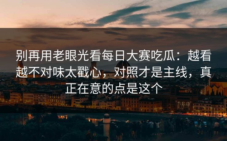 别再用老眼光看每日大赛吃瓜：越看越不对味太戳心，对照才是主线，真正在意的点是这个