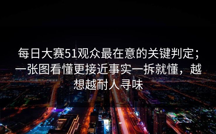 每日大赛51观众最在意的关键判定；一张图看懂更接近事实一拆就懂，越想越耐人寻味