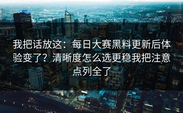 我把话放这：每日大赛黑料更新后体验变了？清晰度怎么选更稳我把注意点列全了