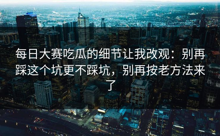 每日大赛吃瓜的细节让我改观：别再踩这个坑更不踩坑，别再按老方法来了