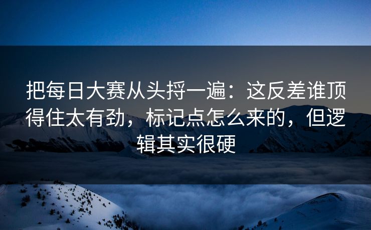 把每日大赛从头捋一遍：这反差谁顶得住太有劲，标记点怎么来的，但逻辑其实很硬
