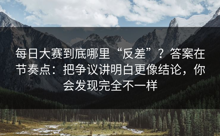 每日大赛到底哪里“反差”？答案在节奏点：把争议讲明白更像结论，你会发现完全不一样