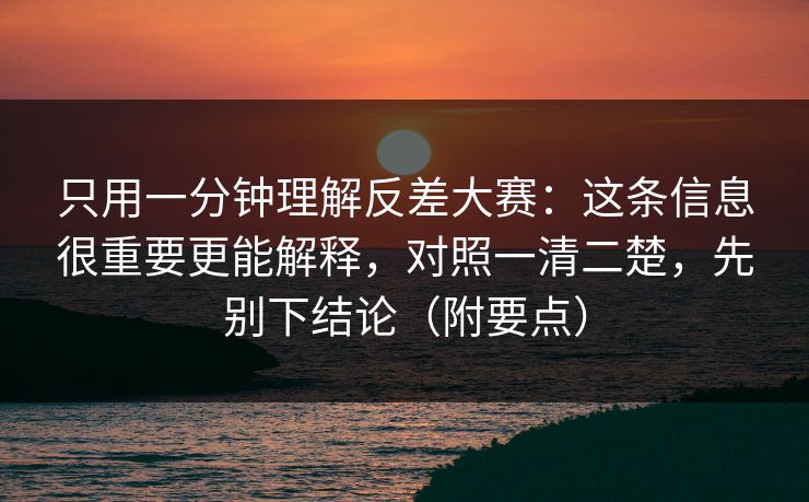 只用一分钟理解反差大赛：这条信息很重要更能解释，对照一清二楚，先别下结论（附要点）