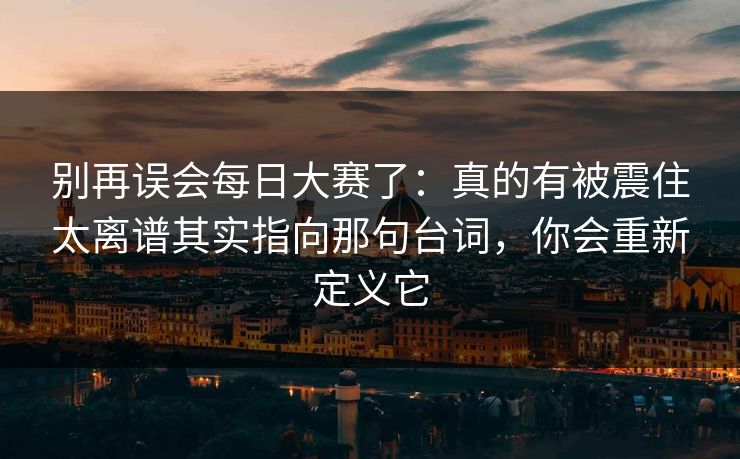 别再误会每日大赛了:真的有被震住太离谱其实指向那句台词,你会重新定义它 别再误会每日大赛了:真的有被震住太离谱其实指向那句台词,你会重新定义它