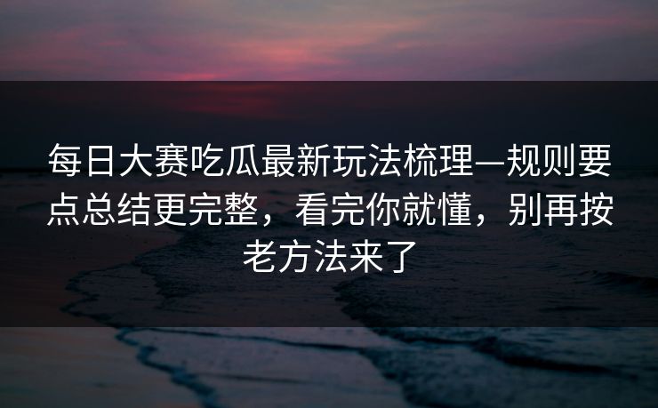 每日大赛吃瓜最新玩法梳理—规则要点总结更完整，看完你就懂，别再按老方法来了