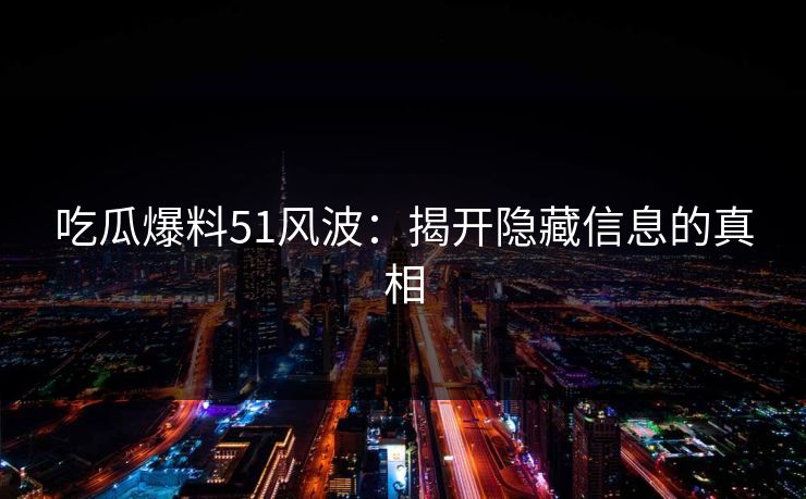 吃瓜爆料51风波：揭开隐藏信息的真相
